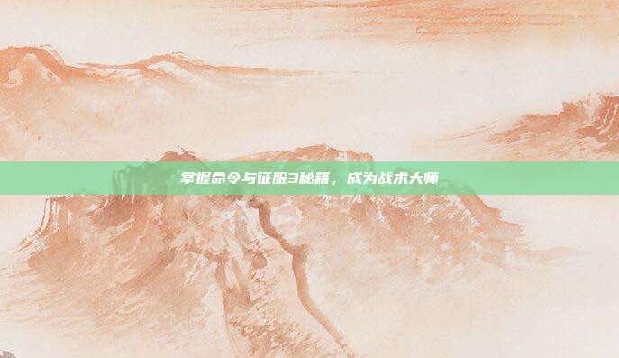 掌握命令与征服3秘籍,成为战术大师