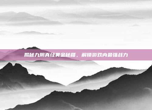 揭秘九阴真经黄金秘籍,解锁游戏内最强战力