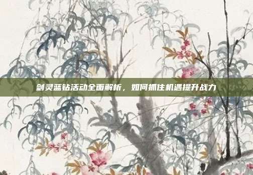 剑灵蓝钻活动全面解析，如何抓住机遇提升战力