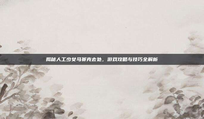 揭秘人工少女马赛克去处,游戏攻略与技巧全解析
