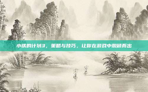 小铁的计划3,策略与技巧,让你在游戏中脱颖而出