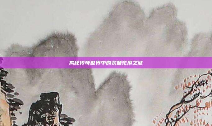 揭秘传奇世界中的装备花屏之谜