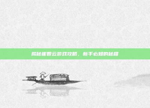 揭秘崔智云游戏攻略,新手必知的秘籍