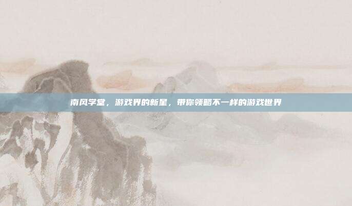 南风学堂，游戏界的新星，带你领略不一样的游戏世界