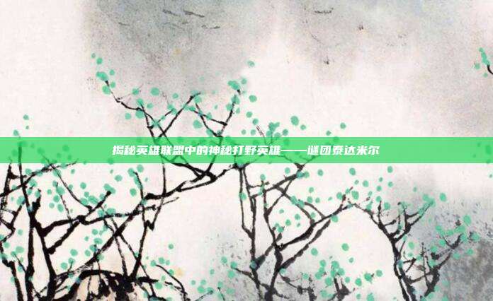 揭秘英雄联盟中的神秘打野英雄——谜团泰达米尔