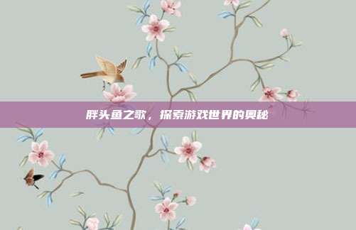 胖头鱼之歌,探索游戏世界的奥秘