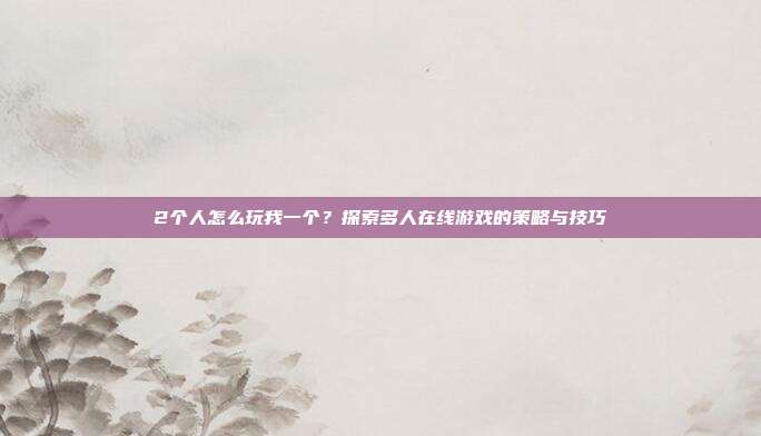 2个人怎么玩我一个？探索多人在线游戏的策略与技巧