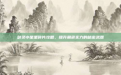 剑灵小星星碎片攻略,提升角色实力的秘密武器
