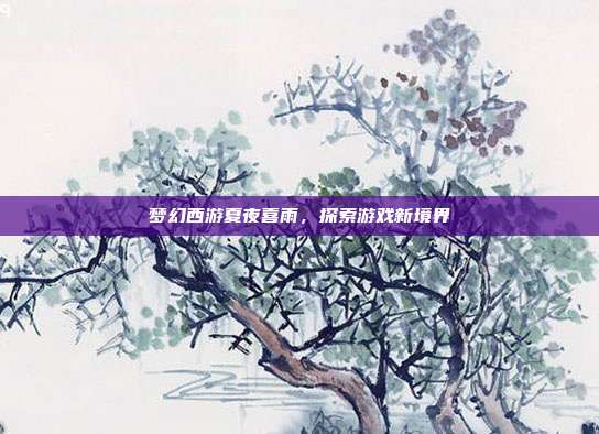 梦幻西游夏夜喜雨,探索游戏新境界