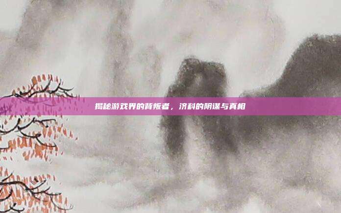 揭秘游戏界的背叛者,济科的阴谋与真相