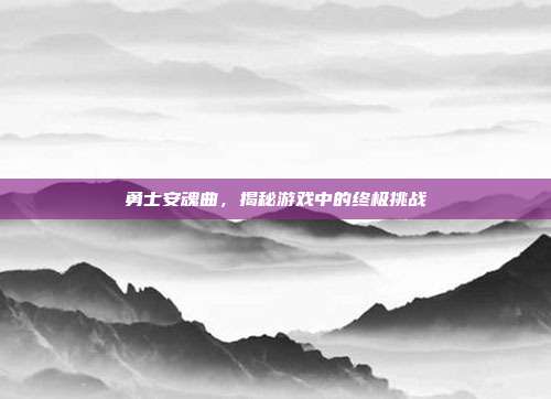 勇士安魂曲,揭秘游戏中的终极挑战