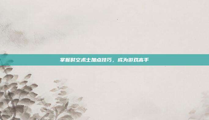 掌握时空术士加点技巧,成为游戏高手