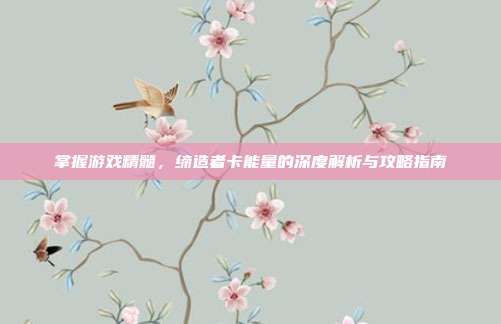 掌握游戏精髓,缔造者卡能量的深度解析与攻略指南