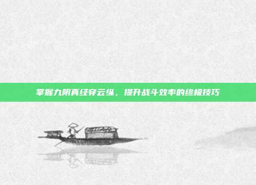 掌握九阴真经穿云纵,提升战斗效率的终极技巧