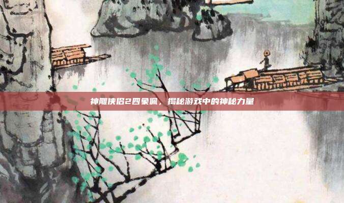 神雕侠侣2四象佩,揭秘游戏中的神秘力量