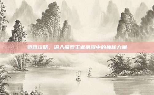 妲雅攻略,深入探索王者荣耀中的神秘力量