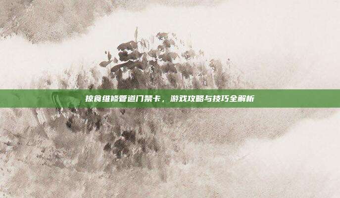 掠食维修管道门禁卡,游戏攻略与技巧全解析