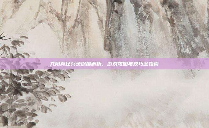 九阴真经兵录深度解析,游戏攻略与技巧全指南