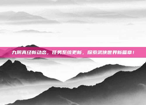 九阴真经新动态,任务系统更新,探索武侠世界新篇章!