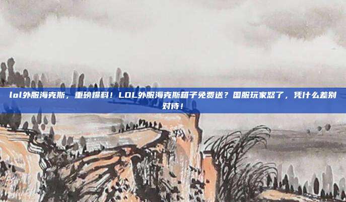 lol外服海克斯，重磅爆料！LOL外服海克斯箱子免费送？国服玩家怒了，凭什么差别对待！