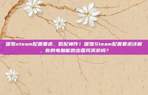 暖雪steam配置要求，低配神作！暖雪Steam配置要求详解，你的电脑能跑出国风爽游吗？