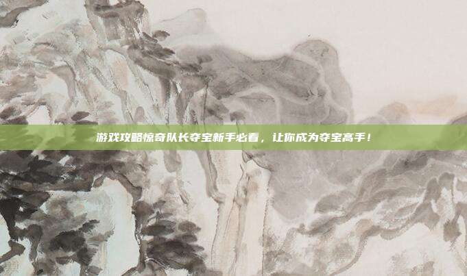游戏攻略惊奇队长夺宝新手必看,让你成为夺宝高手!