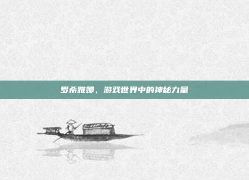 罗希雅娜,游戏世界中的神秘力量