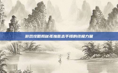 游戏攻略揭秘孤独意志手镯的终极力量