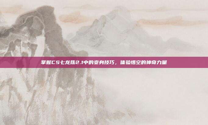 掌握CS七龙珠2.1中的变身技巧,体验悟空的神奇力量