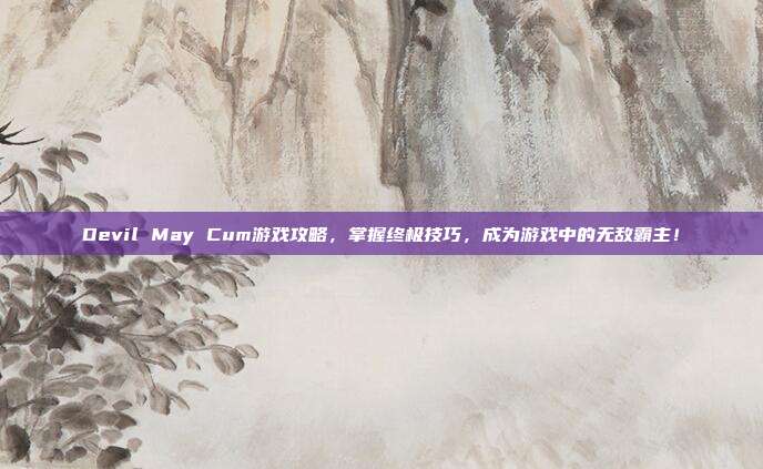 Devil May Cum游戏攻略,掌握终极技巧,成为游戏中的无敌霸主!