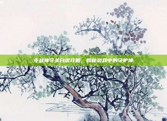 斗战神守关白虎攻略,揭秘游戏中的守护神