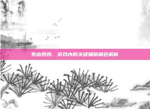 紫由奶妈,游戏内的关键辅助角色解析