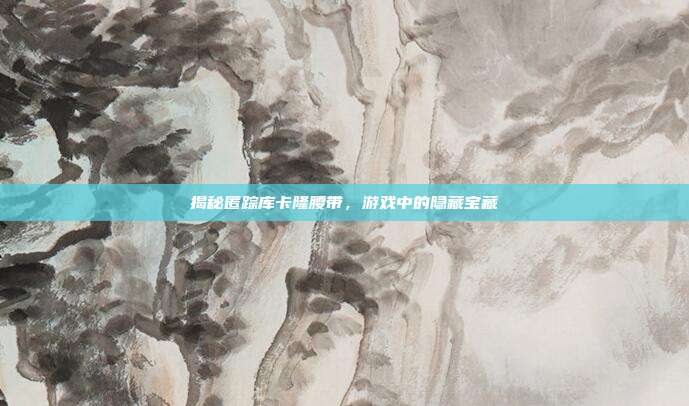 揭秘匿踪库卡隆腰带,游戏中的隐藏宝藏