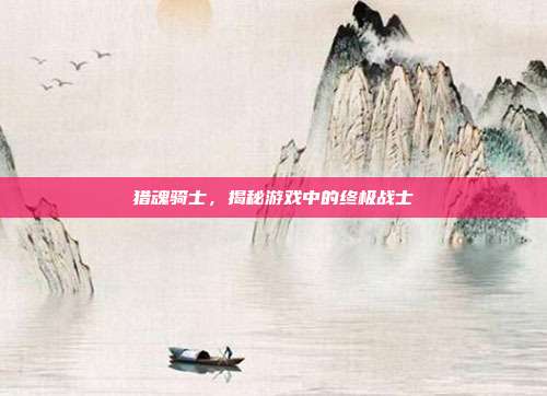 猎魂骑士,揭秘游戏中的终极战士