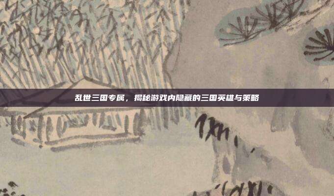 乱世三国专属,揭秘游戏内隐藏的三国英雄与策略