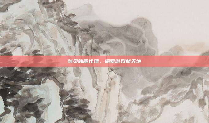 剑灵韩服代理,探索游戏新天地