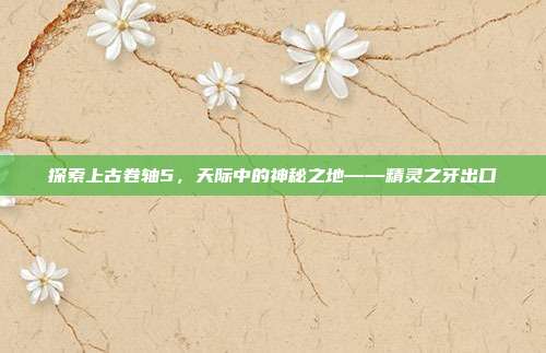 探索上古卷轴5,天际中的神秘之地——精灵之牙出口
