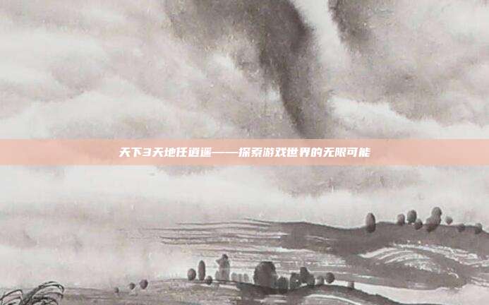 天下3天地任逍遥——探索游戏世界的无限可能