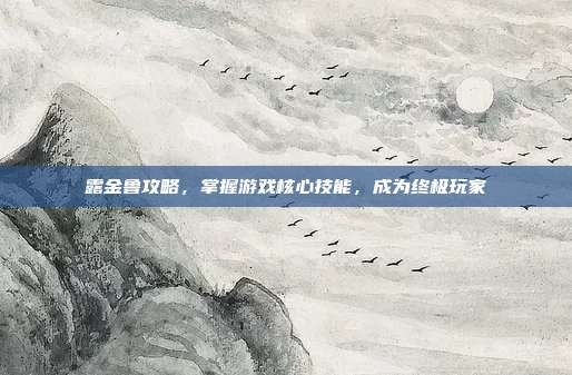 露金鲁攻略,掌握游戏核心技能,成为终极玩家