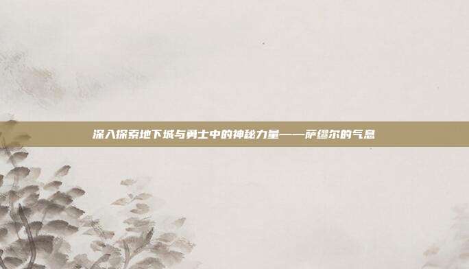 深入探索地下城与勇士中的神秘力量——萨缪尔的气息