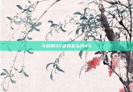 斗战神35套装怎么升45