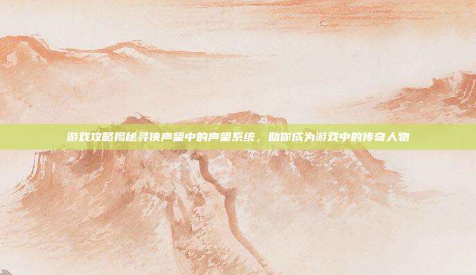 游戏攻略揭秘寻侠声望中的声望系统,助你成为游戏中的传奇人物