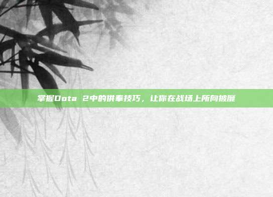 掌握Dota 2中的供奉技巧,让你在战场上所向披靡