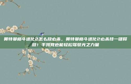 奥特曼格斗进化2怎么放必杀，奥特曼格斗进化2必杀技一键释放！手残党也能轻松驾驭光之力量