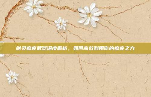 剑灵瘟疫武器深度解析,如何高效利用你的瘟疫之力