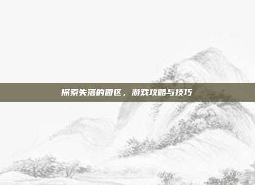探索失落的园区,游戏攻略与技巧