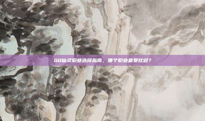 QQ仙灵职业选择指南,哪个职业最受欢迎?