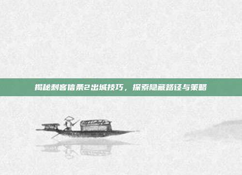 揭秘刺客信条2出城技巧,探索隐藏路径与策略