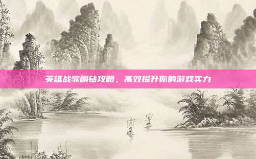 英雄战歌刷钻攻略,高效提升你的游戏实力