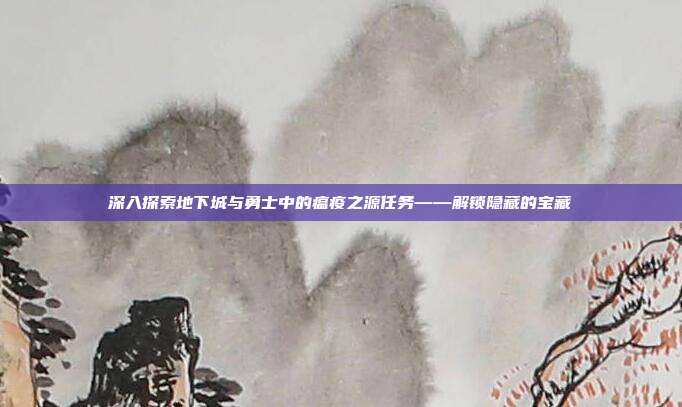 深入探索地下城与勇士中的瘟疫之源任务——解锁隐藏的宝藏